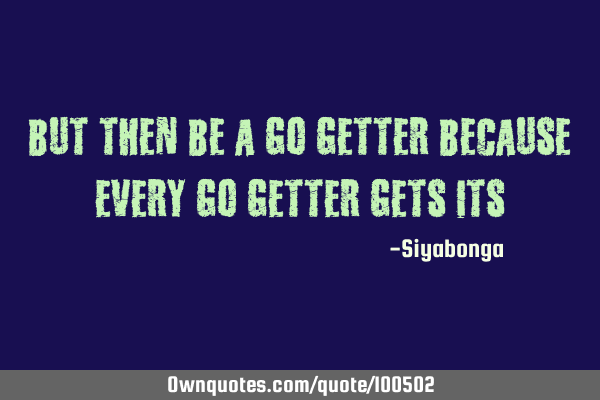 But then be a go getter because every go getter gets