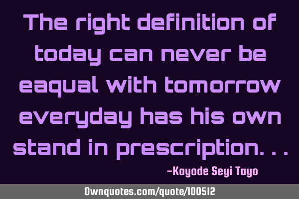 The right definition of today can never be eaqual with tomorrow everyday has his own stand in