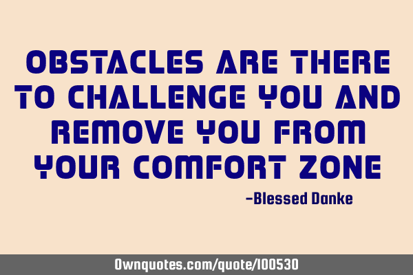 Obstacles are there to challenge you and remove you from your comfort