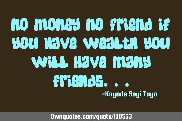 No money no friend if you have wealth you will have many