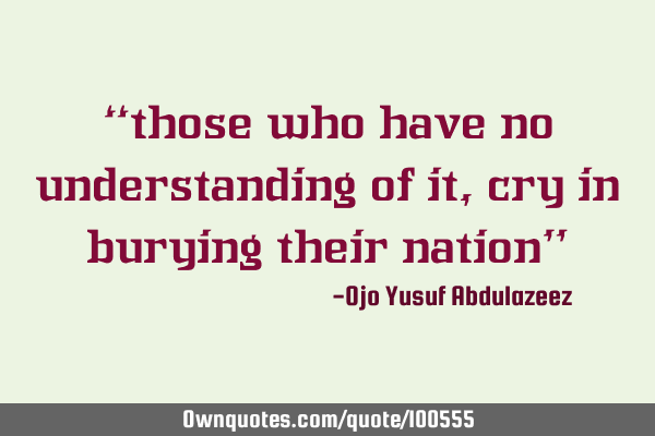 “those who have no understanding of it, cry in burying their nation”