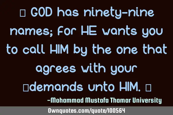 • GOD has ninety-nine names; for HE wants you to call HIM by the one that agrees with your ‎