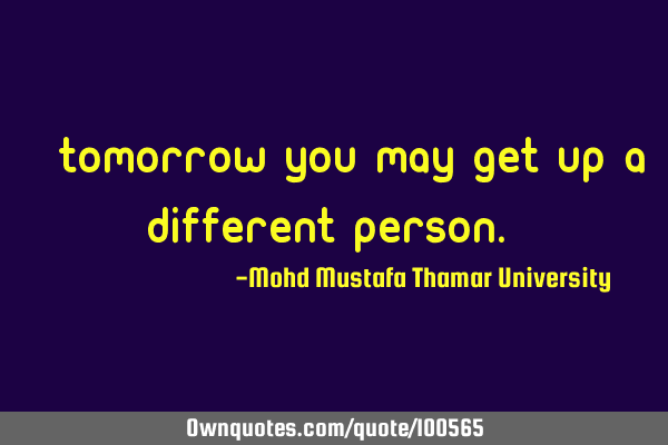 • Tomorrow you may get up a different person.‎