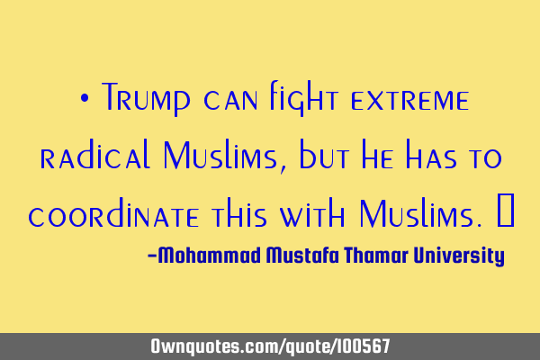 • Trump can fight extreme radical Muslims, but he has to coordinate this with Muslims.‎