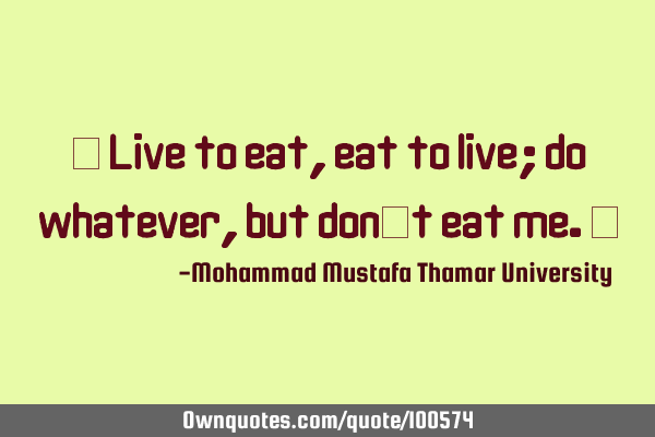 • Live to eat, eat to live; do whatever, but don’t eat me.‎