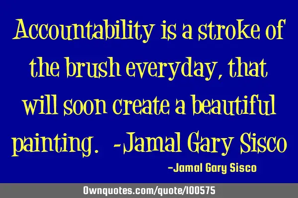 Accountability is a stroke of the brush everyday, that will soon create a beautiful painting. -J