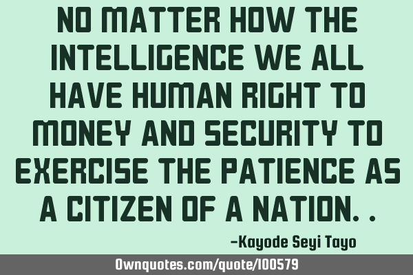 No matter how the intelligence we all have human right to money and security to exercise the