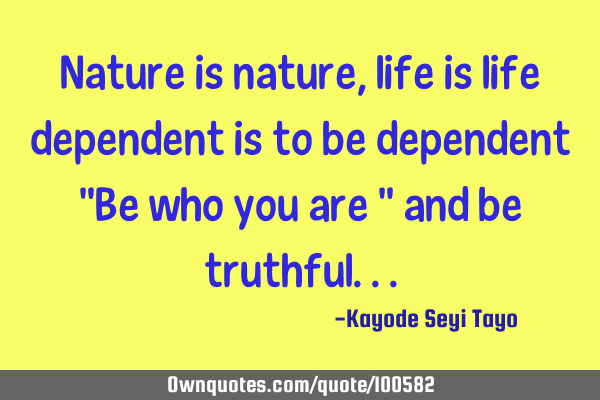 Nature is nature, life is life dependent is to be dependent "Be who you are " and be