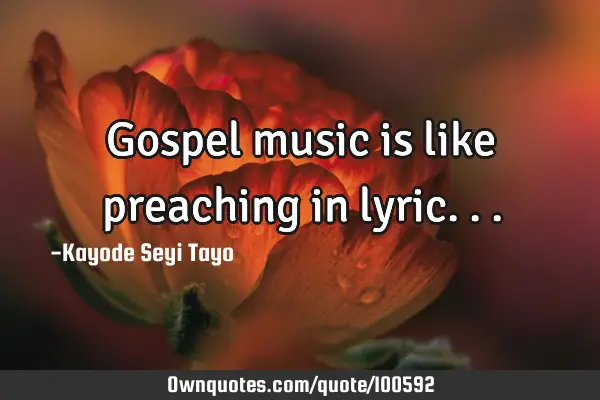 Gospel music is like preaching in lyric..