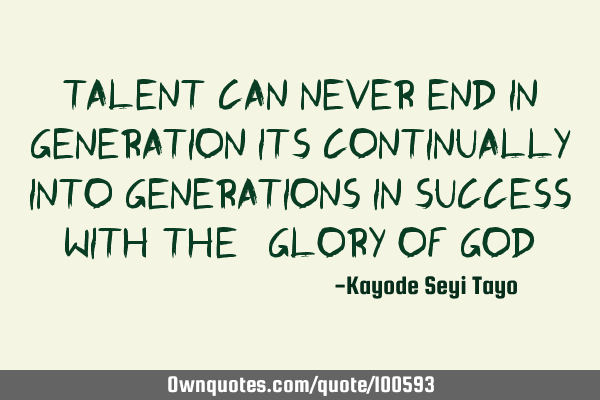 Talent can never end in generation its continually into generations in success with the "Glory of G