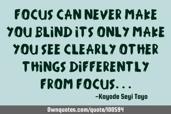 Focus can never make you blind its only make you see clearly other things differently from