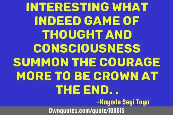 Interesting what indeed game of thought and consciousness summon the courage more to be crown at