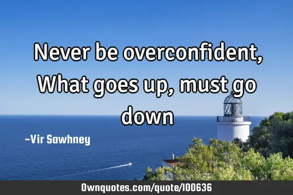 Never be overconfident, What goes up, must go