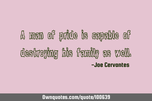 A man of pride is capable of destroying his family as