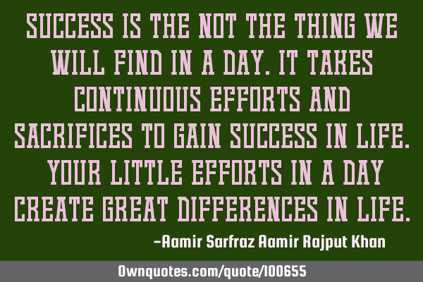 Success is the not the thing we will find in a day.It takes continuous efforts and sacrifices to