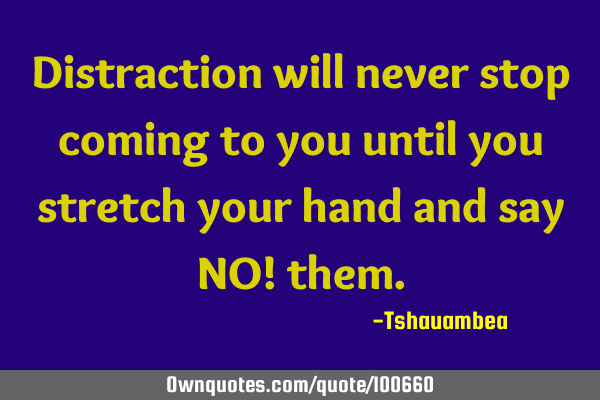 Distraction will never stop coming to you until you stretch your hand and say NO!