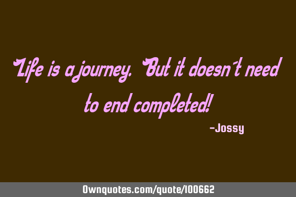 Life is a journey. But it doesn´t need to end completed!