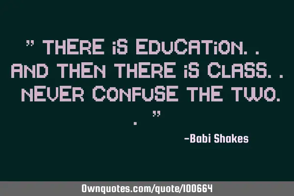 " There is Education.. and then there is Class.. Never confuse the two.. "