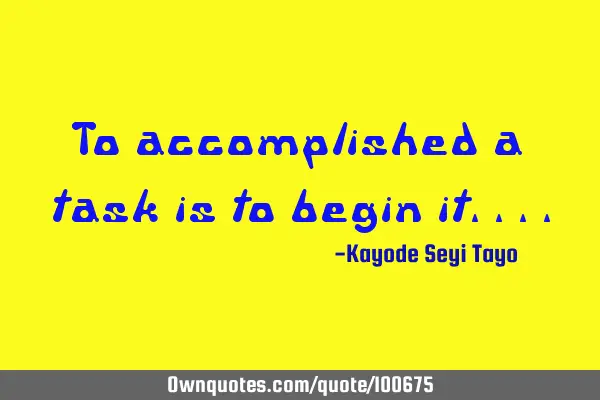 To accomplished a task is to begin