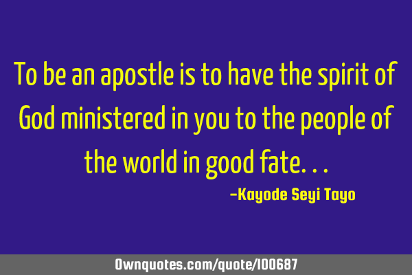 To be an apostle is to have the spirit of God ministered in you to the people of the world in good