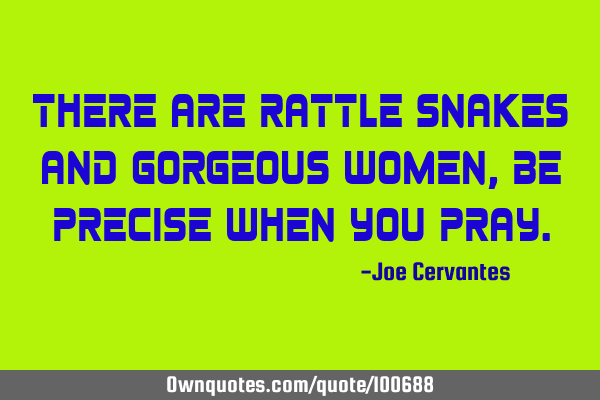 There are rattle snakes and gorgeous women, be precise when you