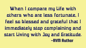 When I compare my Life with others who are less fortunate, I feel so blessed and grateful that I