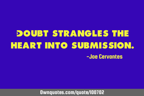 Doubt strangles the heart into