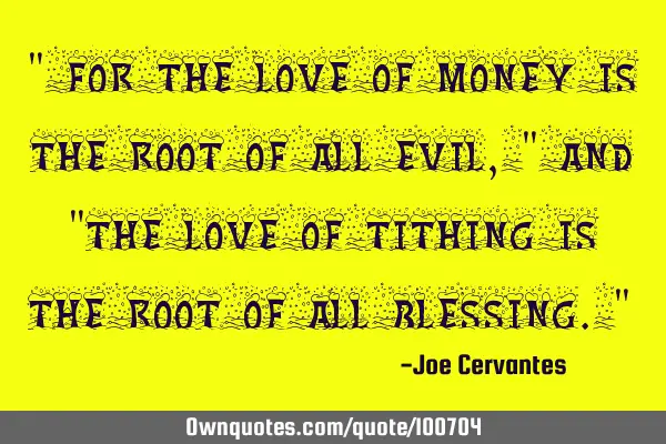 " For the love of money is the root of all evil," and "the love of tithing is the root of all