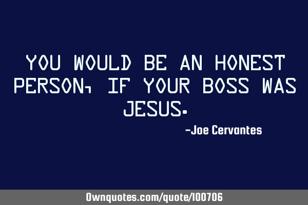 You would be an honest person, if your boss was J