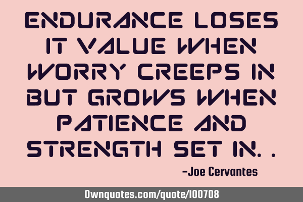 Endurance loses it value when worry creeps in but grows when patience and strength set