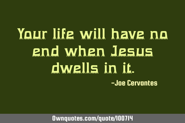 Your life will have no end when Jesus dwells in