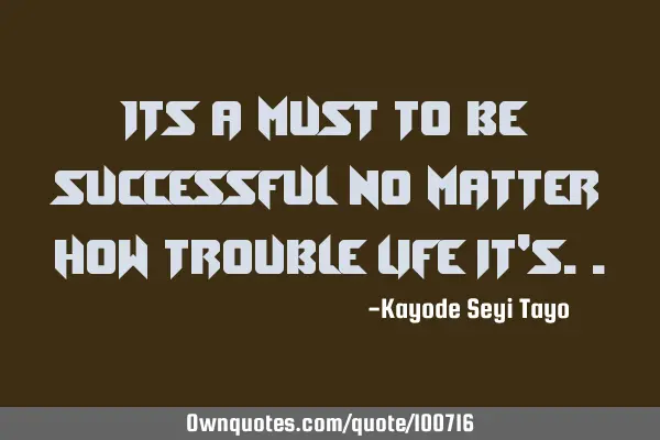 Its a must to be successful no matter how trouble life it