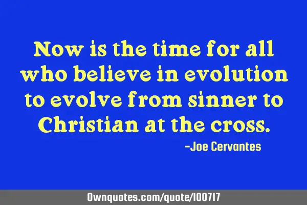 Now is the time for all who believe in evolution to evolve from sinner to Christian at the