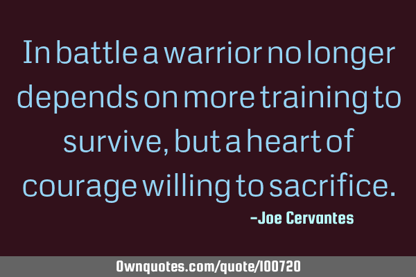In battle a warrior no longer depends on more training to survive, but a heart of courage willing