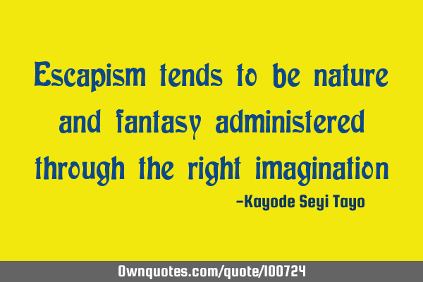 Escapism tends to be nature and fantasy administered through the right