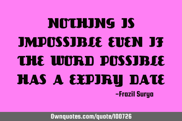 NOTHING IS IMPOSSIBLE EVEN IF THE WORD POSSIBLE HAS A EXPIRY DATE