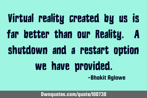 Virtual reality created by us is far better than our Reality. A shutdown and a restart option we