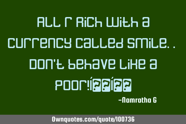 All r Rich with a Currency called Smile.. Don