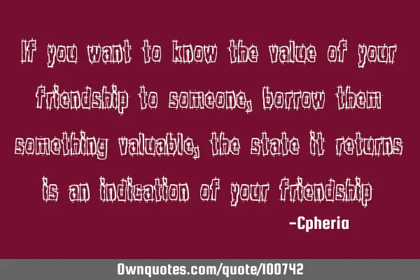 If you want to know the value of your friendship to someone, borrow them something valuable, the