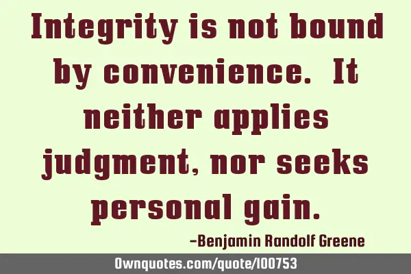 Integrity is not bound by convenience. It neither applies judgment, nor seeks personal