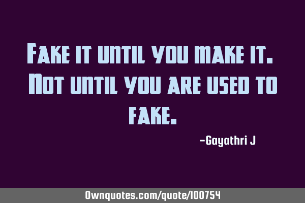 Fake it until you make it. Not until you are used to
