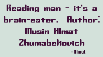 Reading man - it's a brain-eater. Author: Musin Almat Zhumabekovich