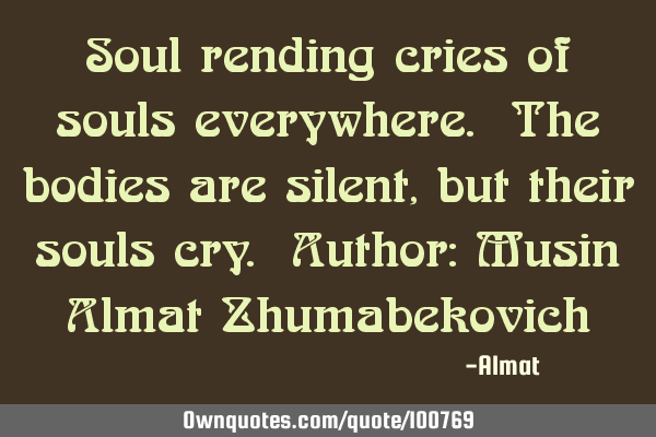 Soul rending cries of souls everywhere. The bodies are silent, but their souls cry. Author: Musin A