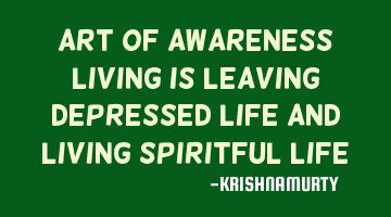 ART OF AWARENESS LIVING IS LEAVING DEPRESSED LIFE AND LIVING SPIRITFUL LIFE