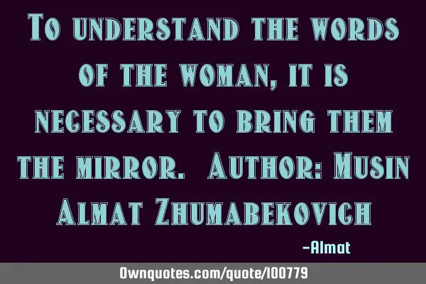 To understand the words of the woman, it is necessary to bring them the mirror. Author: Musin Almat