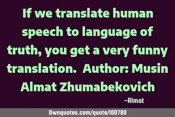 If we translate human speech to language of truth, you get a very funny translation. Author: Musin A