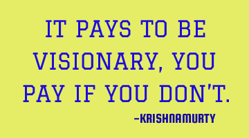 IT PAYS TO BE VISIONARY, YOU PAY IF YOU DON’T.
