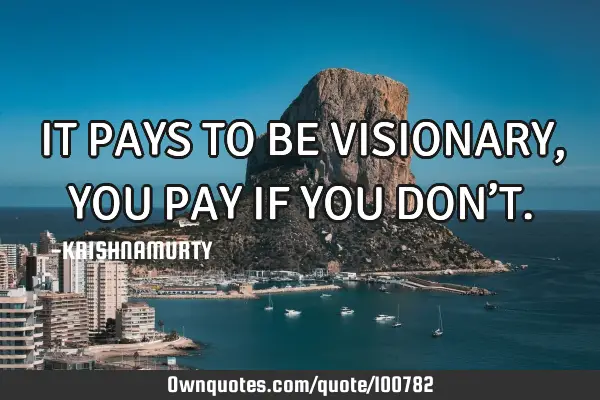 IT PAYS TO BE VISIONARY, YOU PAY IF YOU DON’T