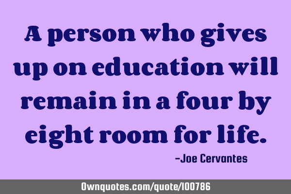 A person who gives up on education will remain in a four by eight room for