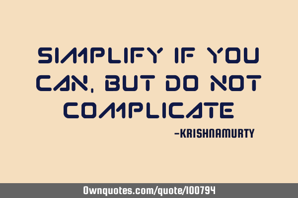SIMPLIFY IF YOU CAN, BUT DO NOT COMPLICATE